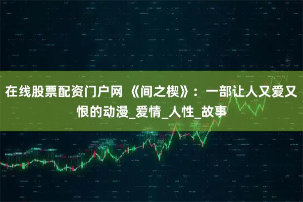 在线股票配资门户网 《间之楔》：一部让人又爱又恨的动漫_爱情_人性_故事