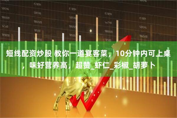 短线配资炒股 教你一道宴客菜，10分钟内可上桌，味好营养高，超赞_虾仁_彩椒_胡萝卜