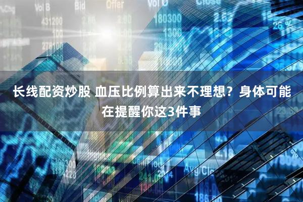 长线配资炒股 血压比例算出来不理想？身体可能在提醒你这3件事
