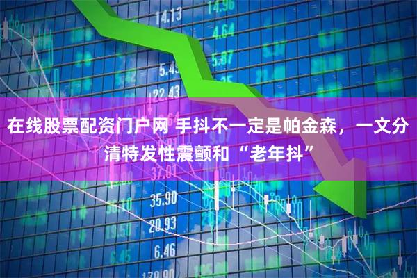 在线股票配资门户网 手抖不一定是帕金森，一文分清特发性震颤和 “老年抖”