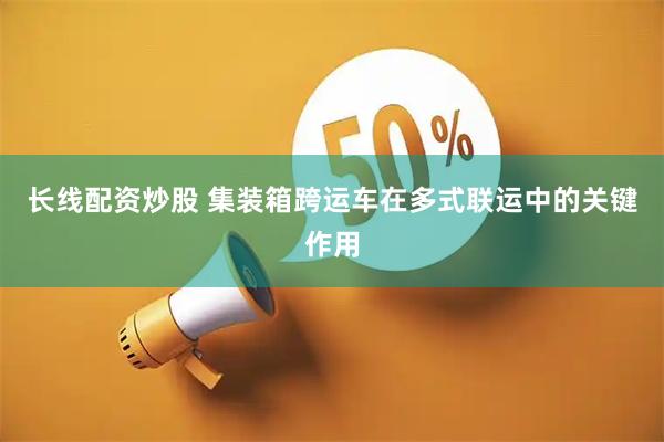 长线配资炒股 集装箱跨运车在多式联运中的关键作用