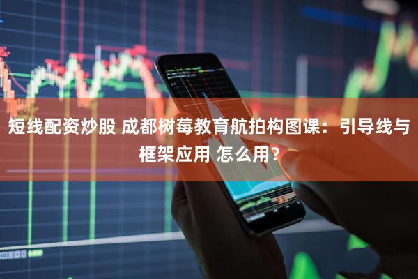 短线配资炒股 成都树莓教育航拍构图课：引导线与框架应用 怎么用？