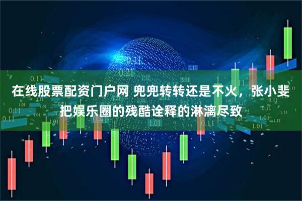 在线股票配资门户网 兜兜转转还是不火，张小斐把娱乐圈的残酷诠释的淋漓尽致