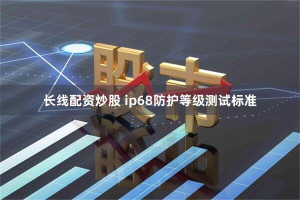 长线配资炒股 ip68防护等级测试标准