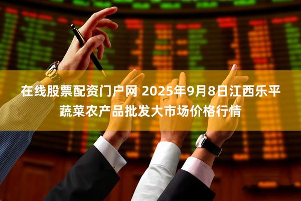 在线股票配资门户网 2025年9月8日江西乐平蔬菜农产品批发大市场价格行情
