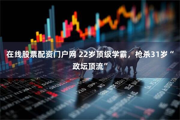 在线股票配资门户网 22岁顶级学霸，枪杀31岁“政坛顶流”