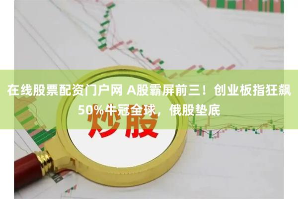 在线股票配资门户网 A股霸屏前三！创业板指狂飙50%牛冠全球，俄股垫底