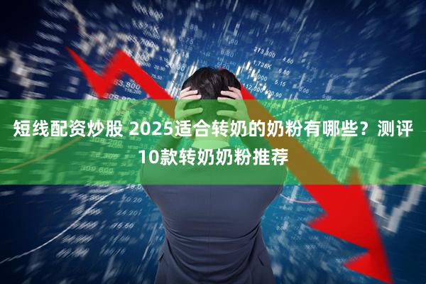 短线配资炒股 2025适合转奶的奶粉有哪些？测评10款转奶奶粉推荐