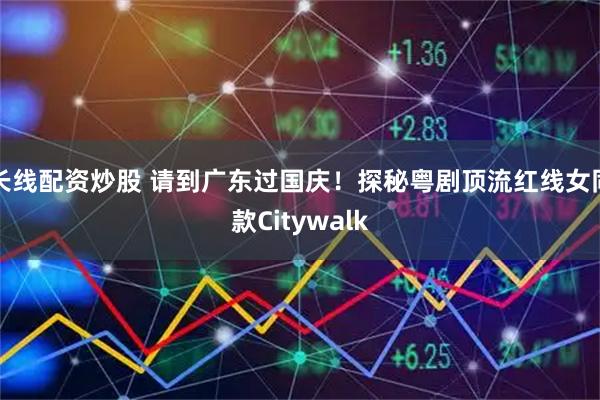 长线配资炒股 请到广东过国庆！探秘粤剧顶流红线女同款Citywalk