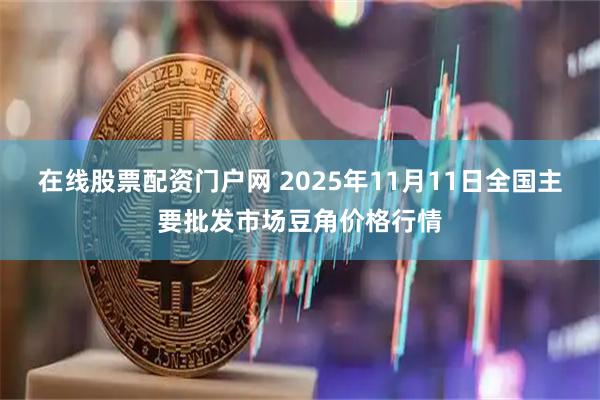 在线股票配资门户网 2025年11月11日全国主要批发市场豆角价格行情