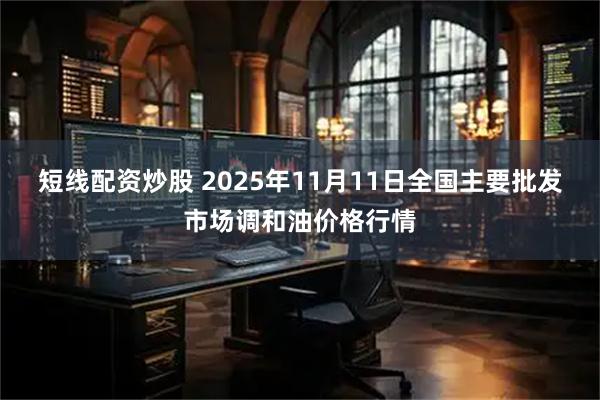 短线配资炒股 2025年11月11日全国主要批发市场调和油价格行情