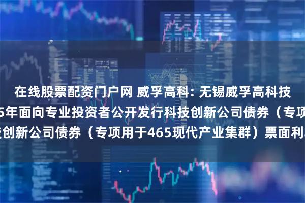在线股票配资门户网 威孚高科: 无锡威孚高科技集团股份有限公司2025年面向专业投资者公开发行科技创新公司债券（专项用于465现代产业集群）票面利率公告