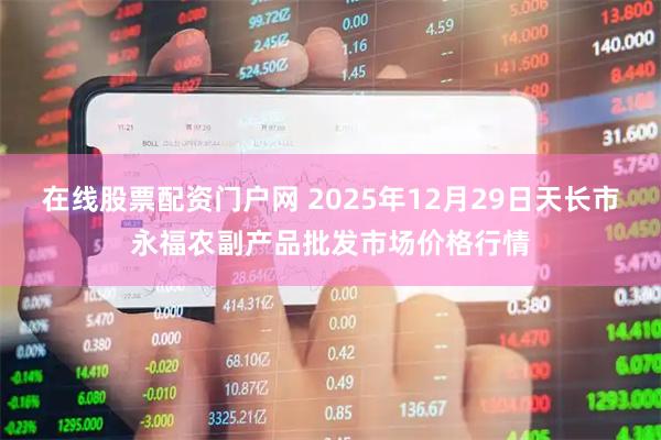 在线股票配资门户网 2025年12月29日天长市永福农副产品批发市场价格行情