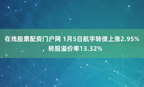 在线股票配资门户网 1月5日航宇转债上涨2.95%，转股溢价率13.32%