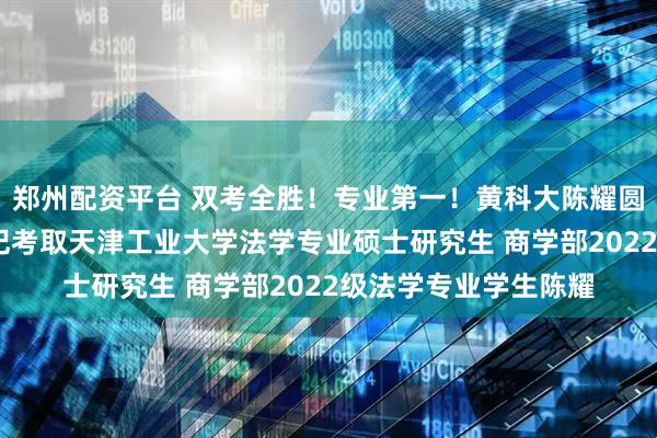 郑州配资平台 双考全胜！专业第一！黄科大陈耀圆梦天津工业大学——记考取天津工业大学法学专业硕士研究生 商学部2022级法学专业学生陈耀