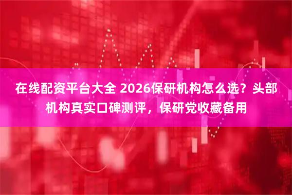 在线配资平台大全 2026保研机构怎么选？头部机构真实口碑测评，保研党收藏备用