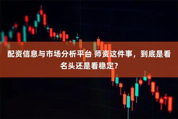 配资信息与市场分析平台 师资这件事，到底是看名头还是看稳定？