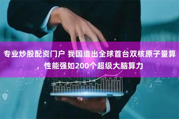 专业炒股配资门户 我国造出全球首台双核原子量算，性能强如200个超级大脑算力