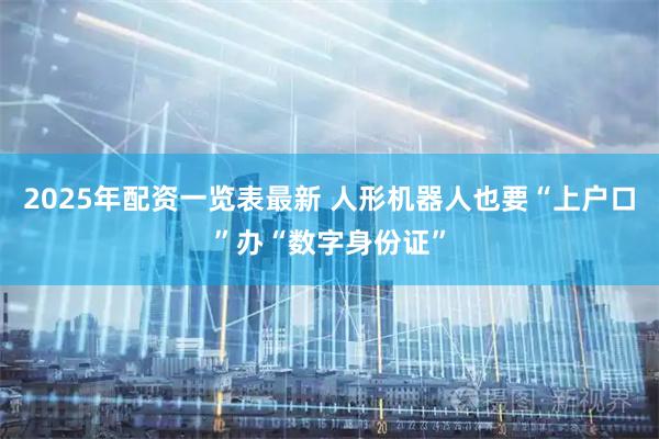 2025年配资一览表最新 人形机器人也要“上户口”办“数字身份证”