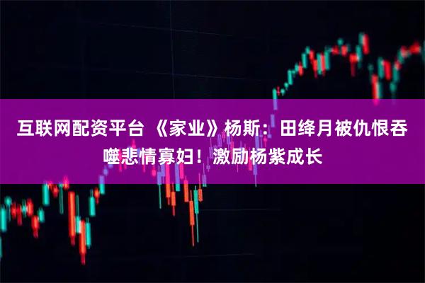 互联网配资平台 《家业》杨斯：田绛月被仇恨吞噬悲情寡妇！激励杨紫成长