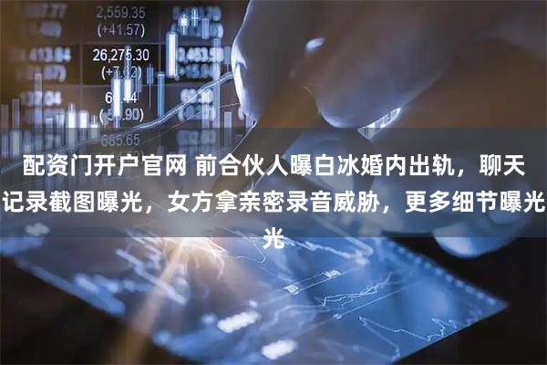 配资门开户官网 前合伙人曝白冰婚内出轨，聊天记录截图曝光，女方拿亲密录音威胁，更多细节曝光