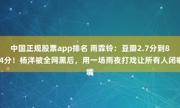 中国正规股票app排名 雨霖铃：豆瓣2.7分到8.4分！杨洋被全网黑后，用一场雨夜打戏让所有人闭嘴